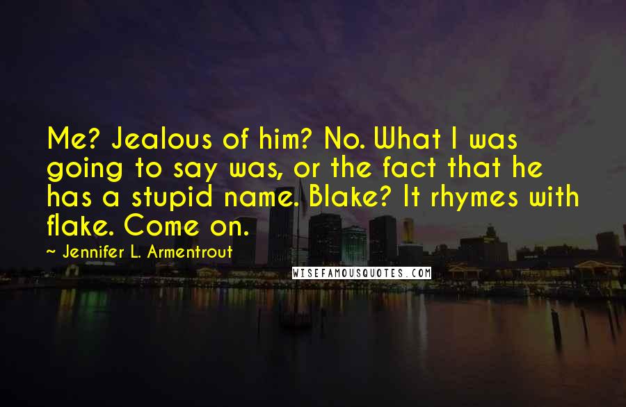 Jennifer L. Armentrout Quotes: Me? Jealous of him? No. What I was going to say was, or the fact that he has a stupid name. Blake? It rhymes with flake. Come on.