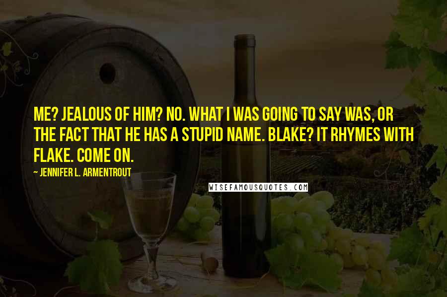 Jennifer L. Armentrout Quotes: Me? Jealous of him? No. What I was going to say was, or the fact that he has a stupid name. Blake? It rhymes with flake. Come on.