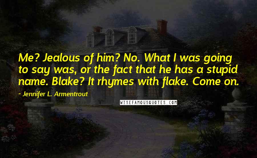 Jennifer L. Armentrout Quotes: Me? Jealous of him? No. What I was going to say was, or the fact that he has a stupid name. Blake? It rhymes with flake. Come on.