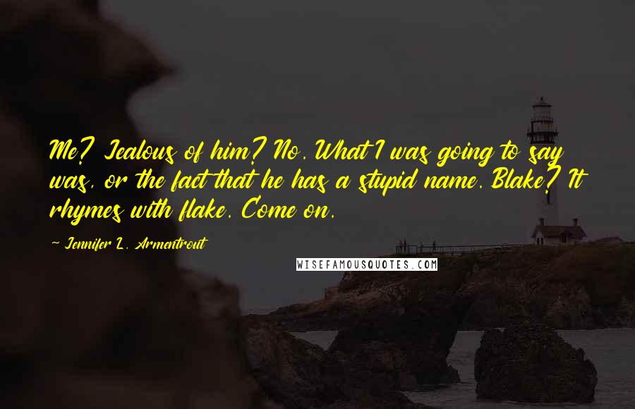 Jennifer L. Armentrout Quotes: Me? Jealous of him? No. What I was going to say was, or the fact that he has a stupid name. Blake? It rhymes with flake. Come on.