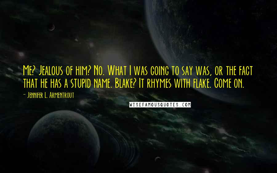 Jennifer L. Armentrout Quotes: Me? Jealous of him? No. What I was going to say was, or the fact that he has a stupid name. Blake? It rhymes with flake. Come on.