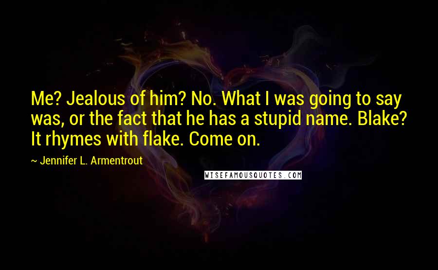 Jennifer L. Armentrout Quotes: Me? Jealous of him? No. What I was going to say was, or the fact that he has a stupid name. Blake? It rhymes with flake. Come on.