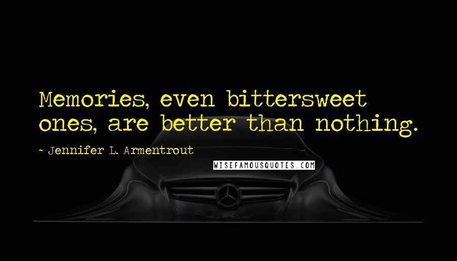 Jennifer L. Armentrout Quotes: Memories, even bittersweet ones, are better than nothing.