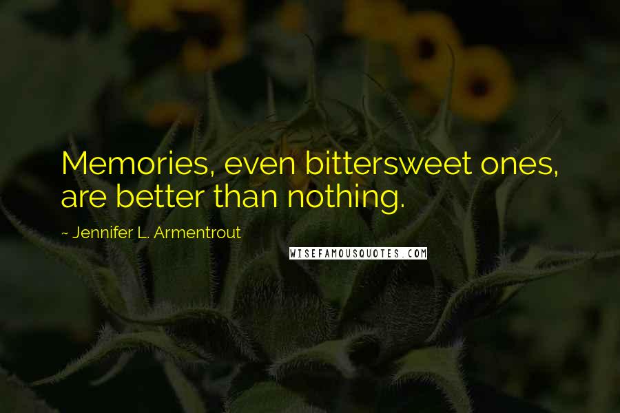 Jennifer L. Armentrout Quotes: Memories, even bittersweet ones, are better than nothing.