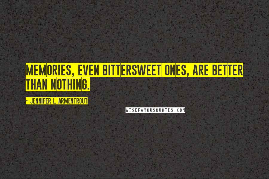 Jennifer L. Armentrout Quotes: Memories, even bittersweet ones, are better than nothing.