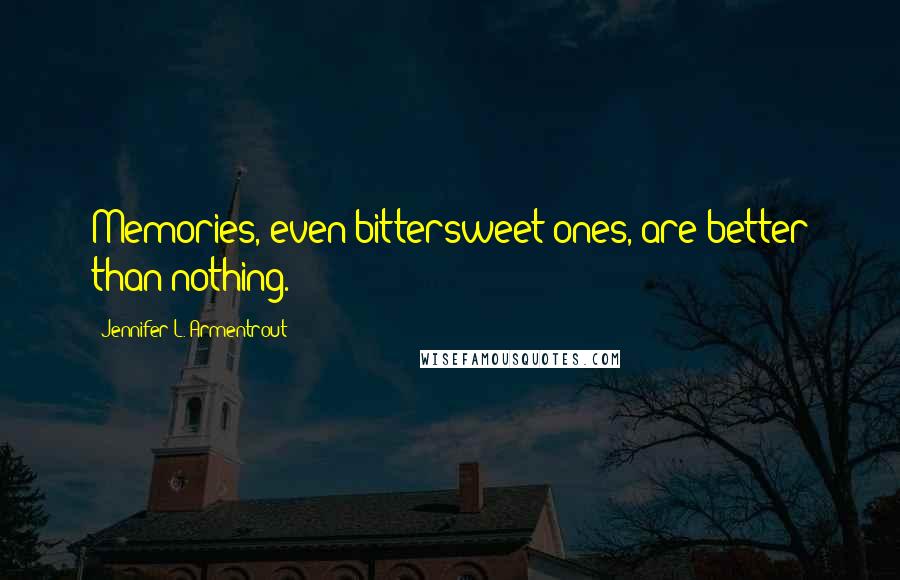 Jennifer L. Armentrout Quotes: Memories, even bittersweet ones, are better than nothing.