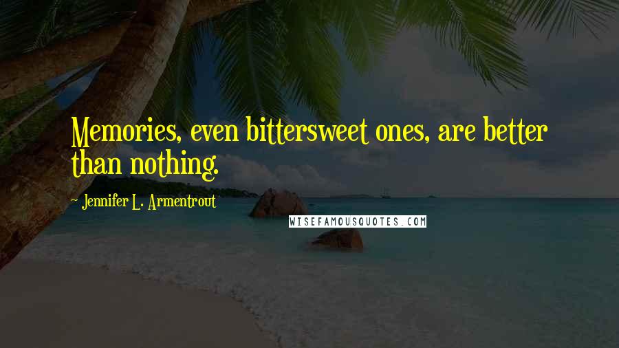 Jennifer L. Armentrout Quotes: Memories, even bittersweet ones, are better than nothing.