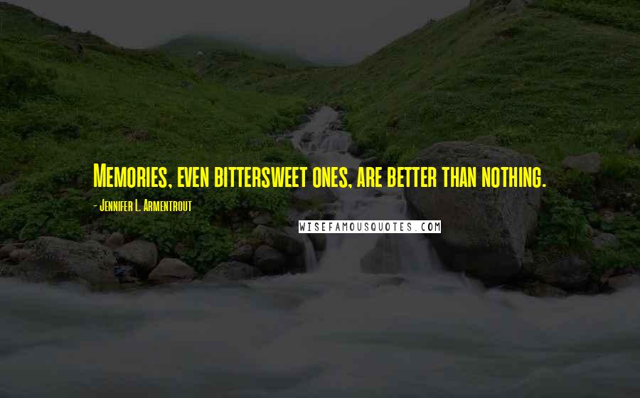 Jennifer L. Armentrout Quotes: Memories, even bittersweet ones, are better than nothing.