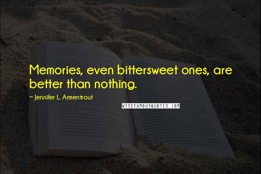 Jennifer L. Armentrout Quotes: Memories, even bittersweet ones, are better than nothing.