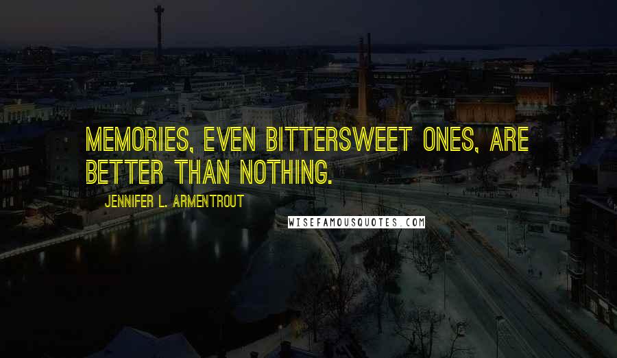 Jennifer L. Armentrout Quotes: Memories, even bittersweet ones, are better than nothing.