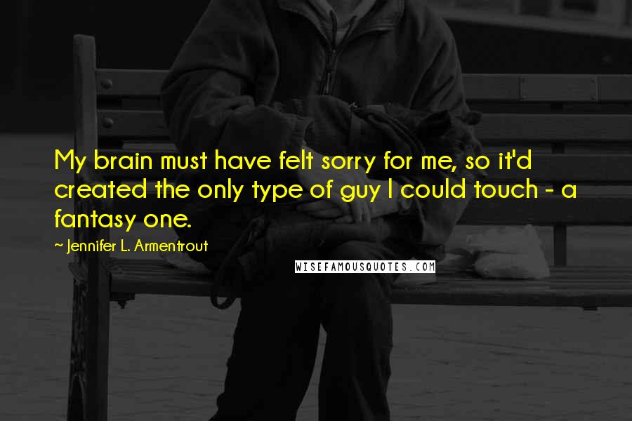 Jennifer L. Armentrout Quotes: My brain must have felt sorry for me, so it'd created the only type of guy I could touch - a fantasy one.