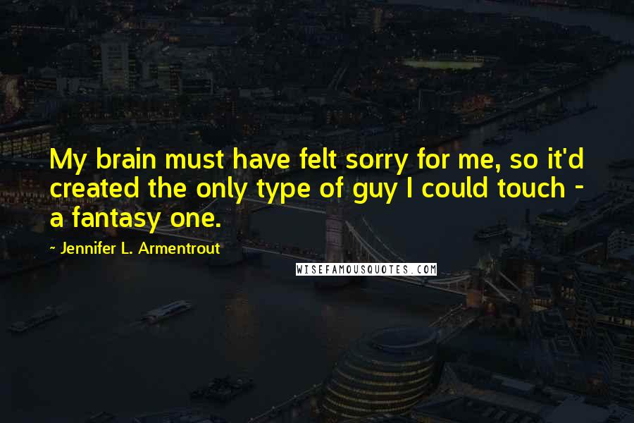 Jennifer L. Armentrout Quotes: My brain must have felt sorry for me, so it'd created the only type of guy I could touch - a fantasy one.