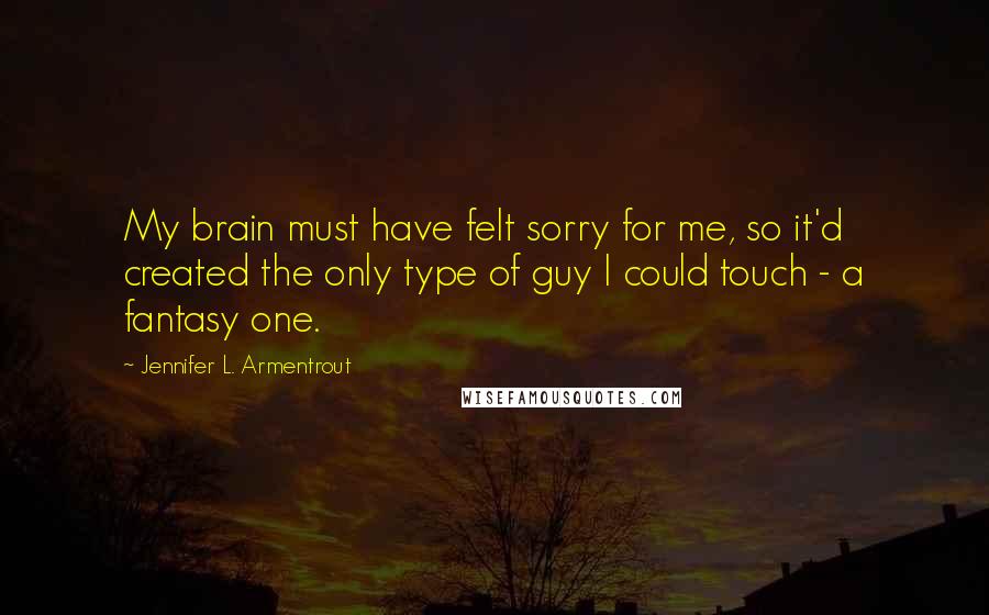 Jennifer L. Armentrout Quotes: My brain must have felt sorry for me, so it'd created the only type of guy I could touch - a fantasy one.