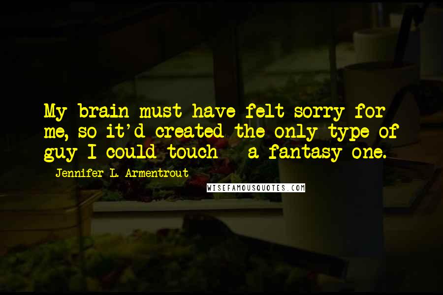 Jennifer L. Armentrout Quotes: My brain must have felt sorry for me, so it'd created the only type of guy I could touch - a fantasy one.