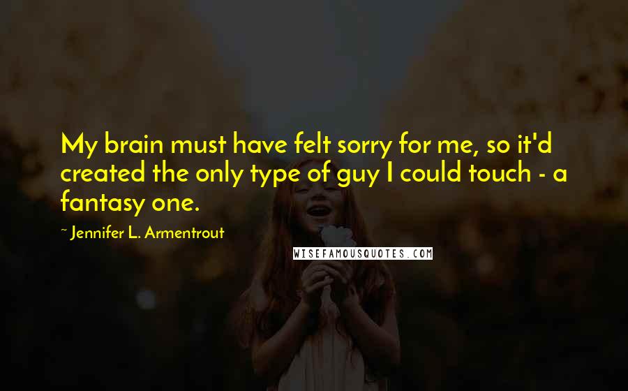 Jennifer L. Armentrout Quotes: My brain must have felt sorry for me, so it'd created the only type of guy I could touch - a fantasy one.