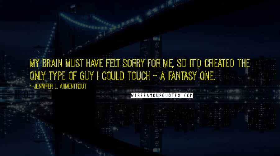 Jennifer L. Armentrout Quotes: My brain must have felt sorry for me, so it'd created the only type of guy I could touch - a fantasy one.