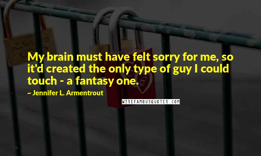 Jennifer L. Armentrout Quotes: My brain must have felt sorry for me, so it'd created the only type of guy I could touch - a fantasy one.