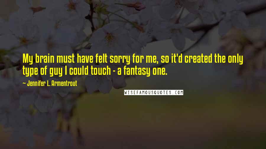 Jennifer L. Armentrout Quotes: My brain must have felt sorry for me, so it'd created the only type of guy I could touch - a fantasy one.