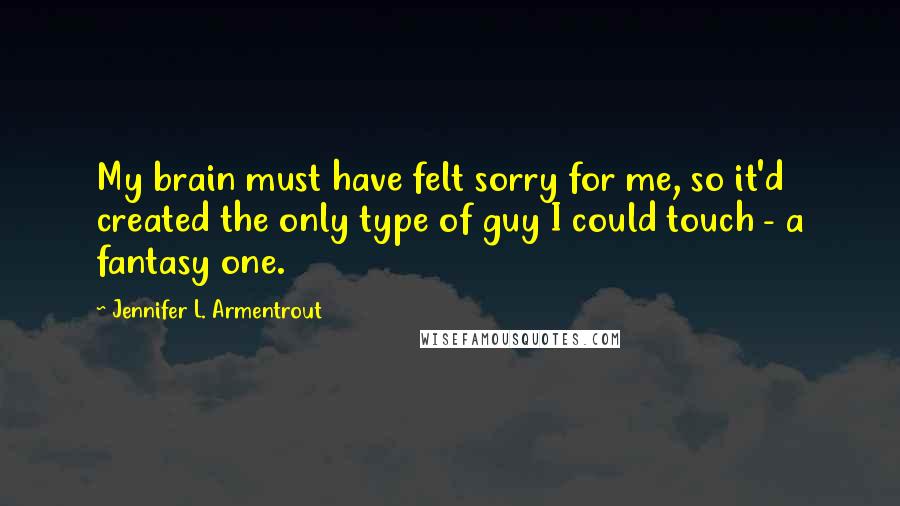 Jennifer L. Armentrout Quotes: My brain must have felt sorry for me, so it'd created the only type of guy I could touch - a fantasy one.