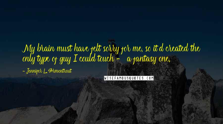 Jennifer L. Armentrout Quotes: My brain must have felt sorry for me, so it'd created the only type of guy I could touch - a fantasy one.