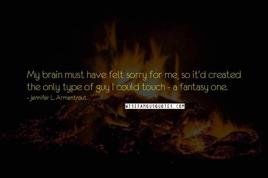 Jennifer L. Armentrout Quotes: My brain must have felt sorry for me, so it'd created the only type of guy I could touch - a fantasy one.