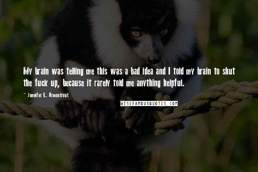 Jennifer L. Armentrout Quotes: My brain was telling me this was a bad idea and I told my brain to shut the fuck up, because it rarely told me anything helpful.