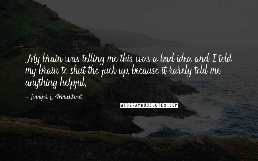 Jennifer L. Armentrout Quotes: My brain was telling me this was a bad idea and I told my brain to shut the fuck up, because it rarely told me anything helpful.