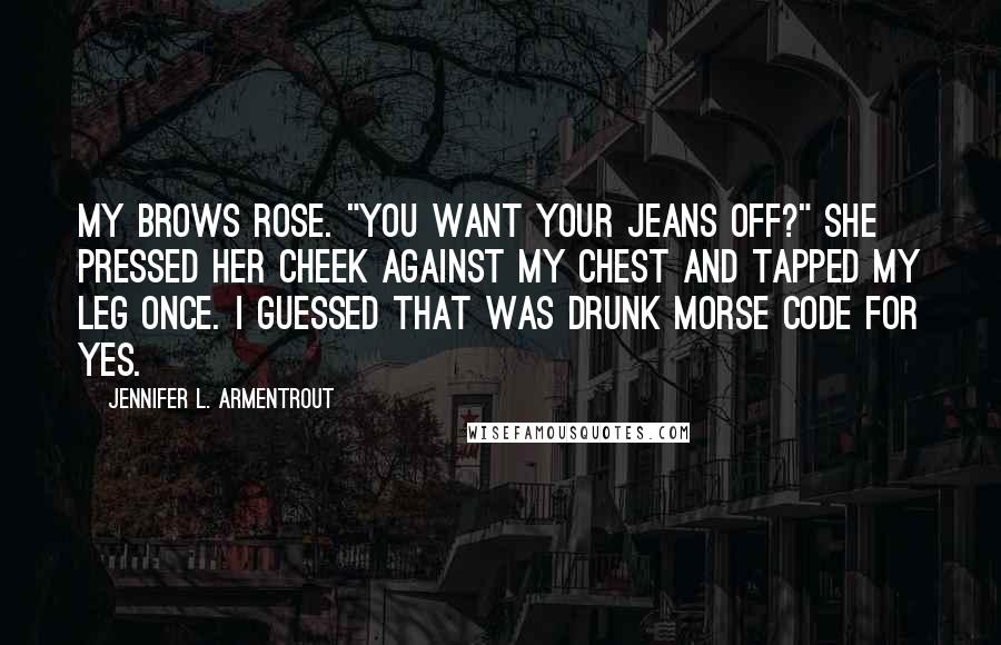Jennifer L. Armentrout Quotes: My brows rose. "You want your jeans off?" She pressed her cheek against my chest and tapped my leg once. I guessed that was drunk Morse code for yes.