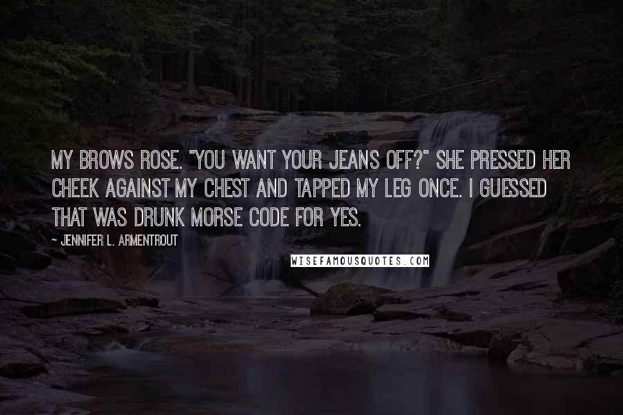 Jennifer L. Armentrout Quotes: My brows rose. "You want your jeans off?" She pressed her cheek against my chest and tapped my leg once. I guessed that was drunk Morse code for yes.