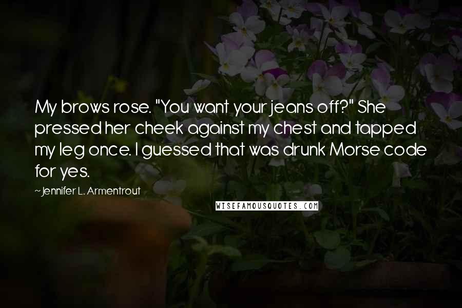 Jennifer L. Armentrout Quotes: My brows rose. "You want your jeans off?" She pressed her cheek against my chest and tapped my leg once. I guessed that was drunk Morse code for yes.