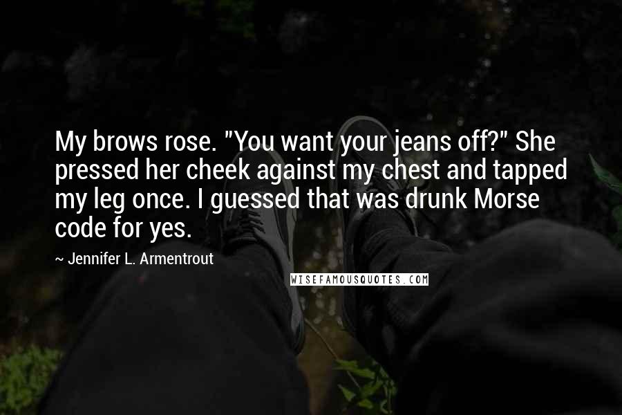 Jennifer L. Armentrout Quotes: My brows rose. "You want your jeans off?" She pressed her cheek against my chest and tapped my leg once. I guessed that was drunk Morse code for yes.