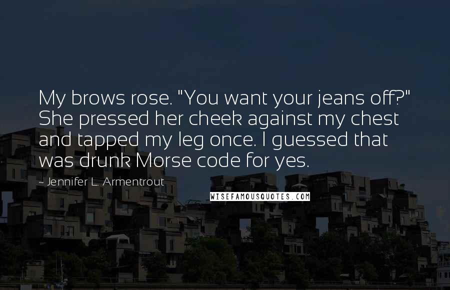Jennifer L. Armentrout Quotes: My brows rose. "You want your jeans off?" She pressed her cheek against my chest and tapped my leg once. I guessed that was drunk Morse code for yes.