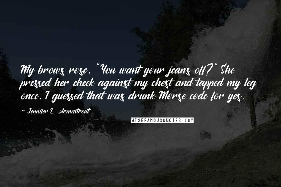 Jennifer L. Armentrout Quotes: My brows rose. "You want your jeans off?" She pressed her cheek against my chest and tapped my leg once. I guessed that was drunk Morse code for yes.