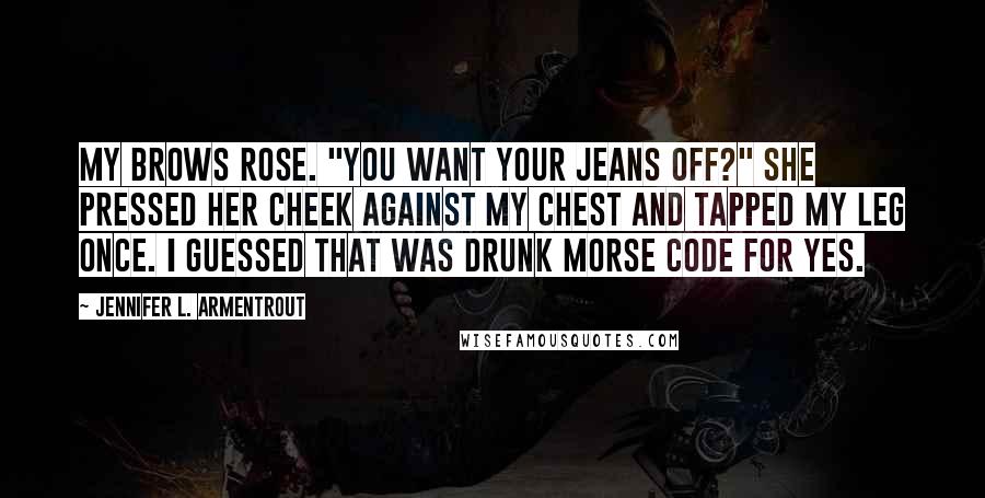 Jennifer L. Armentrout Quotes: My brows rose. "You want your jeans off?" She pressed her cheek against my chest and tapped my leg once. I guessed that was drunk Morse code for yes.