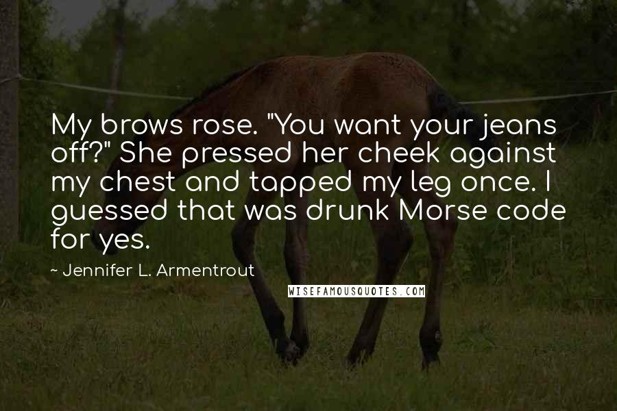 Jennifer L. Armentrout Quotes: My brows rose. "You want your jeans off?" She pressed her cheek against my chest and tapped my leg once. I guessed that was drunk Morse code for yes.