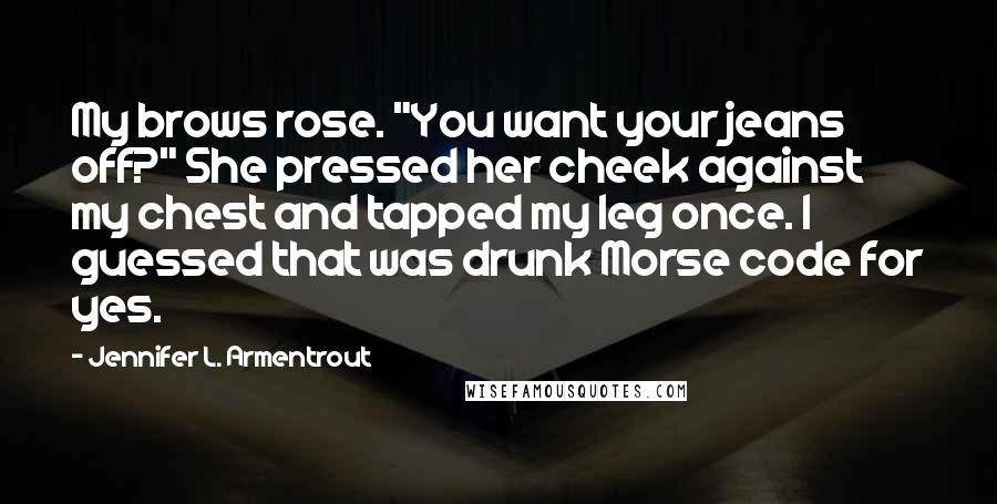 Jennifer L. Armentrout Quotes: My brows rose. "You want your jeans off?" She pressed her cheek against my chest and tapped my leg once. I guessed that was drunk Morse code for yes.