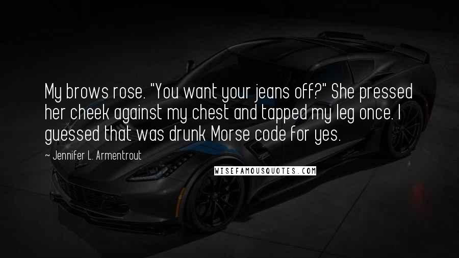 Jennifer L. Armentrout Quotes: My brows rose. "You want your jeans off?" She pressed her cheek against my chest and tapped my leg once. I guessed that was drunk Morse code for yes.