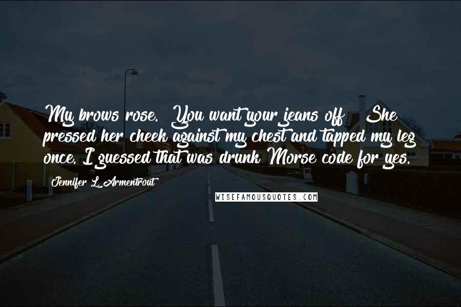 Jennifer L. Armentrout Quotes: My brows rose. "You want your jeans off?" She pressed her cheek against my chest and tapped my leg once. I guessed that was drunk Morse code for yes.