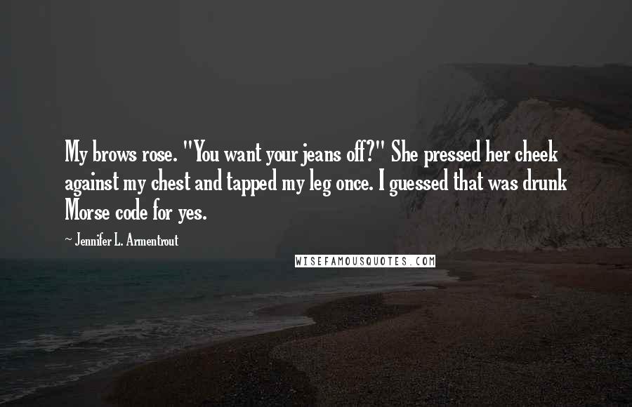 Jennifer L. Armentrout Quotes: My brows rose. "You want your jeans off?" She pressed her cheek against my chest and tapped my leg once. I guessed that was drunk Morse code for yes.