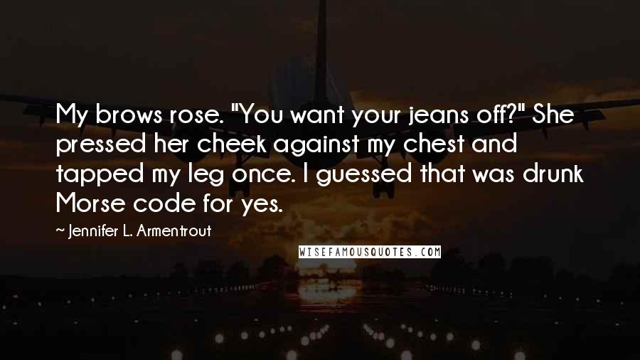 Jennifer L. Armentrout Quotes: My brows rose. "You want your jeans off?" She pressed her cheek against my chest and tapped my leg once. I guessed that was drunk Morse code for yes.