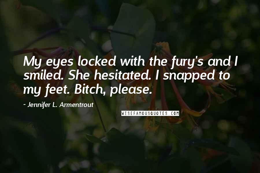 Jennifer L. Armentrout Quotes: My eyes locked with the fury's and I smiled. She hesitated. I snapped to my feet. Bitch, please.