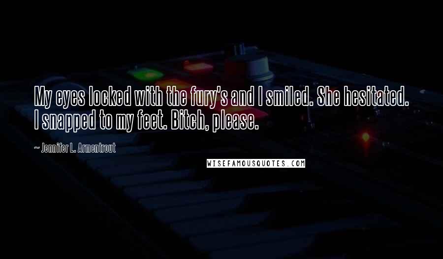 Jennifer L. Armentrout Quotes: My eyes locked with the fury's and I smiled. She hesitated. I snapped to my feet. Bitch, please.