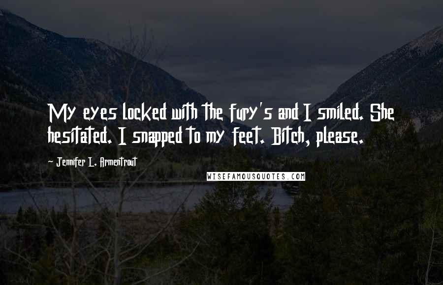 Jennifer L. Armentrout Quotes: My eyes locked with the fury's and I smiled. She hesitated. I snapped to my feet. Bitch, please.