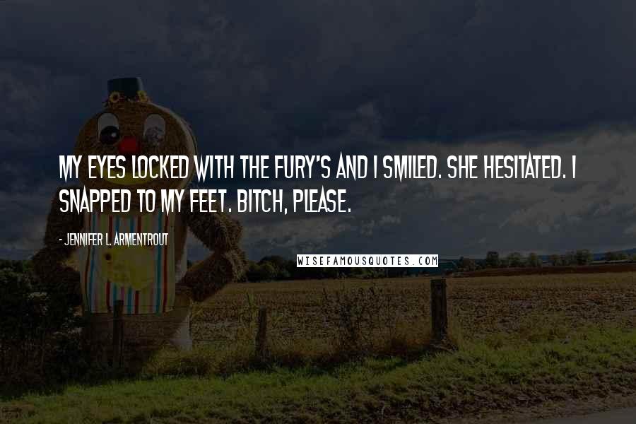 Jennifer L. Armentrout Quotes: My eyes locked with the fury's and I smiled. She hesitated. I snapped to my feet. Bitch, please.