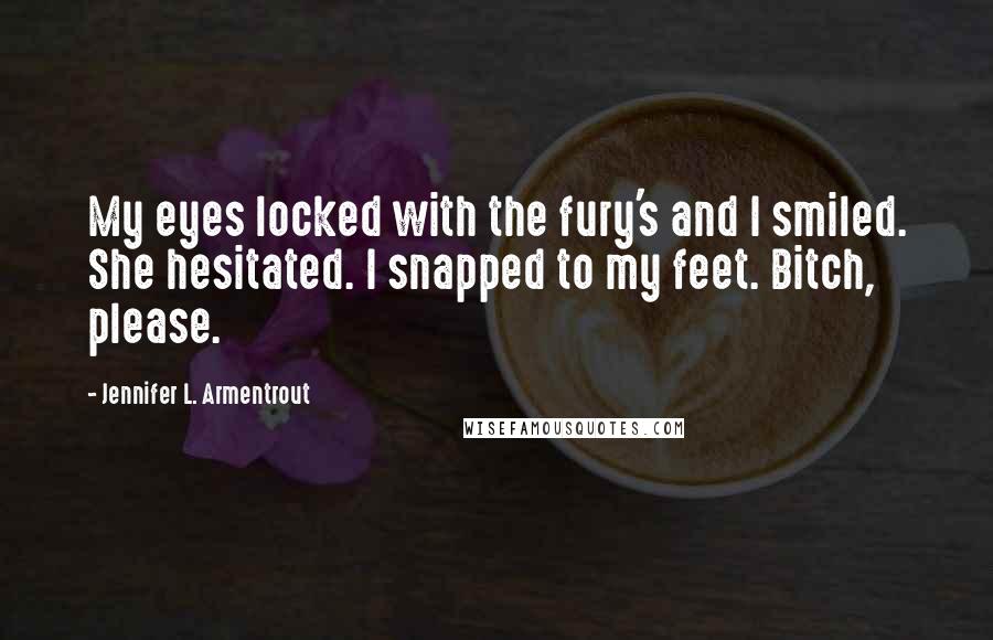 Jennifer L. Armentrout Quotes: My eyes locked with the fury's and I smiled. She hesitated. I snapped to my feet. Bitch, please.