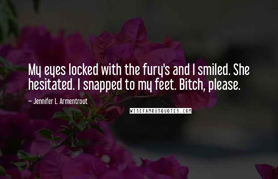 Jennifer L. Armentrout Quotes: My eyes locked with the fury's and I smiled. She hesitated. I snapped to my feet. Bitch, please.