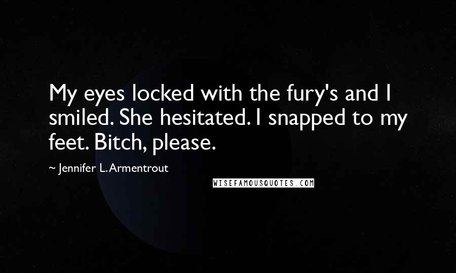 Jennifer L. Armentrout Quotes: My eyes locked with the fury's and I smiled. She hesitated. I snapped to my feet. Bitch, please.