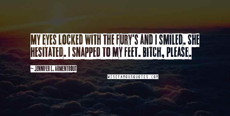 Jennifer L. Armentrout Quotes: My eyes locked with the fury's and I smiled. She hesitated. I snapped to my feet. Bitch, please.