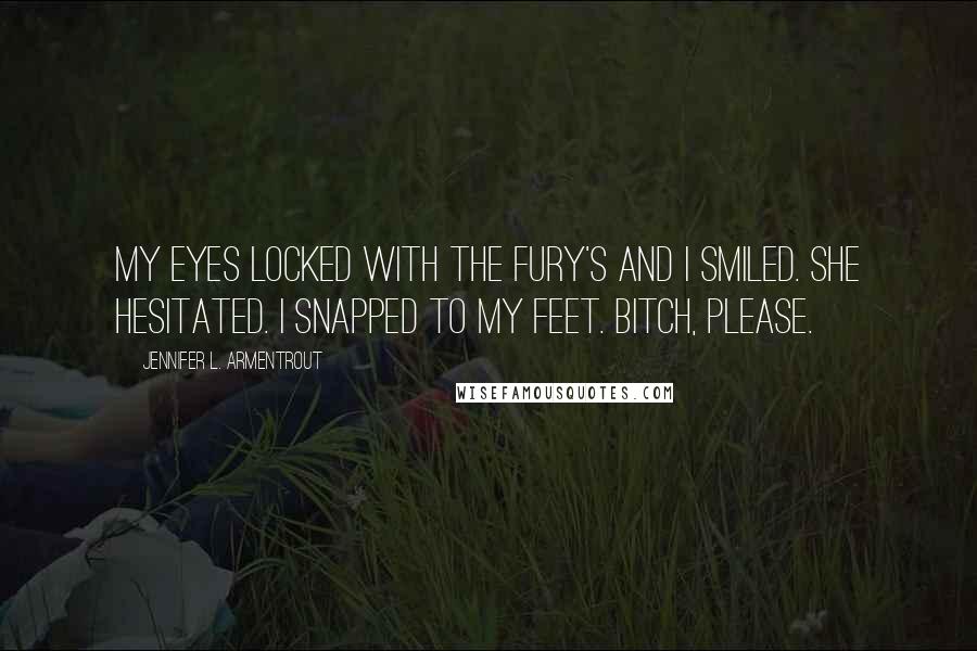 Jennifer L. Armentrout Quotes: My eyes locked with the fury's and I smiled. She hesitated. I snapped to my feet. Bitch, please.