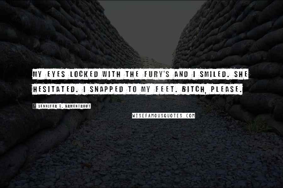 Jennifer L. Armentrout Quotes: My eyes locked with the fury's and I smiled. She hesitated. I snapped to my feet. Bitch, please.